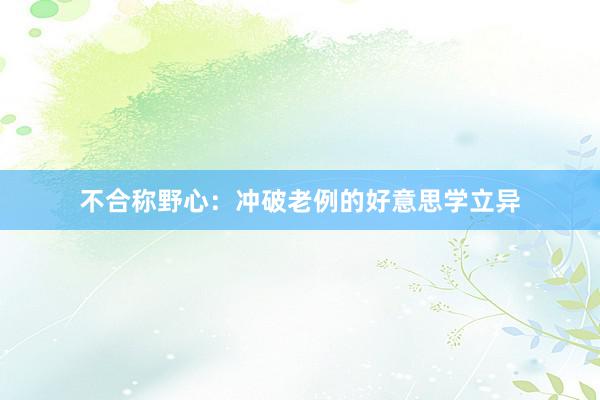 不合称野心：冲破老例的好意思学立异