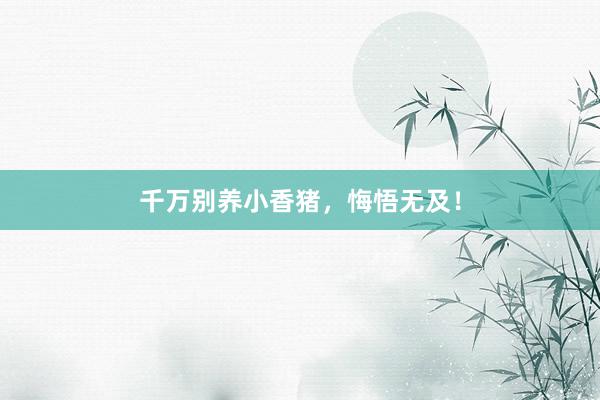 千万别养小香猪，悔悟无及！